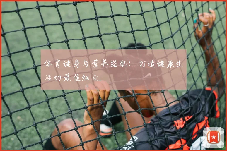 体育健身与营养搭配：打造健康生活的最佳组合