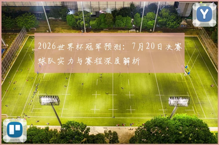 2026世界杯冠军预测:7月20日决赛球队实力与赛程深度解析