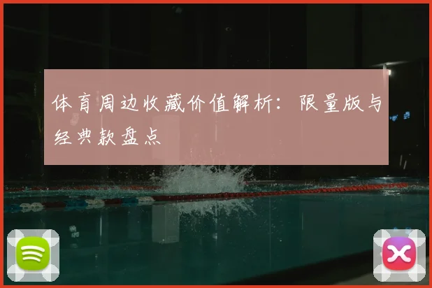 体育周边收藏价值解析：限量版与经典款盘点