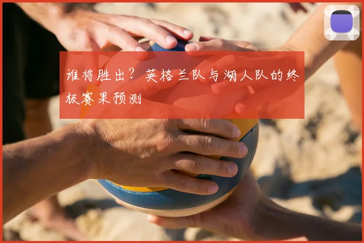 谁将胜出?英格兰队与湖人队的终极赛果预测