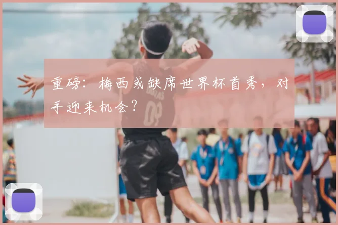 重磅：梅西或缺席世界杯首秀，对手迎来机会？