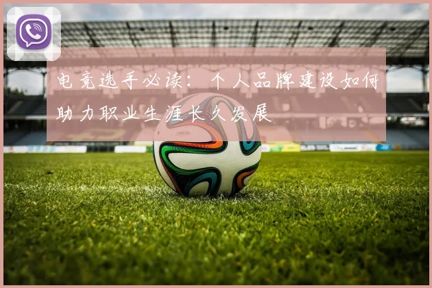 电竞选手必读:个人品牌建设如何助力职业生涯长久发展