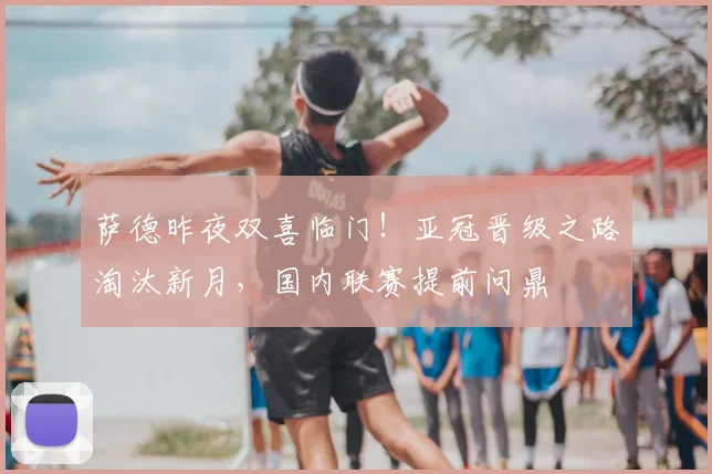 萨德昨夜双喜临门!亚冠晋级之路淘汰新月,国内联赛提前问鼎