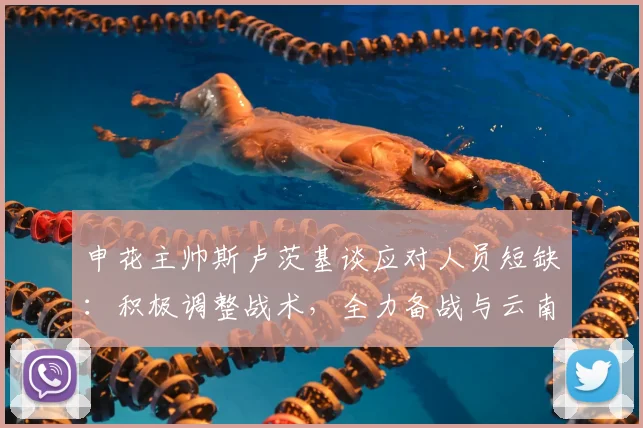 申花主帅斯卢茨基谈应对人员短缺:积极调整战术,全力备战与云南玉昆关键战