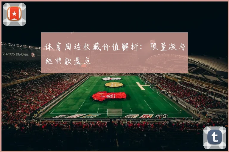 体育周边收藏价值解析：限量版与经典款盘点