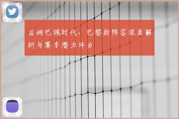 后姆巴佩时代,巴黎新阵容深度解析与赛季潜力评分