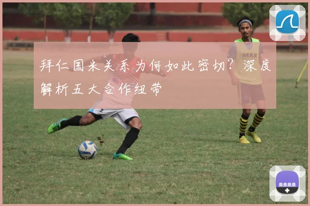 拜仁国米关系为何如此密切？深度解析五大合作纽带