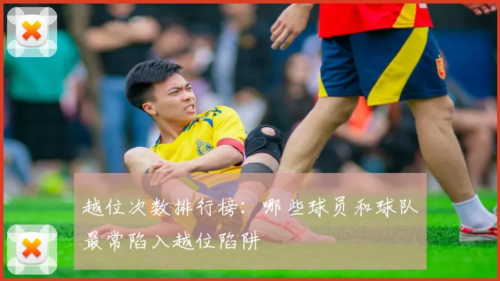 越位次数排行榜:哪些球员和球队最常陷入越位陷阱
