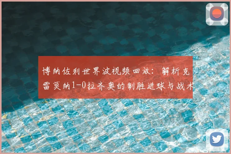 博纳佐利世界波视频回放:解析克雷莫纳1-0拉齐奥的制胜进球与战术细节
