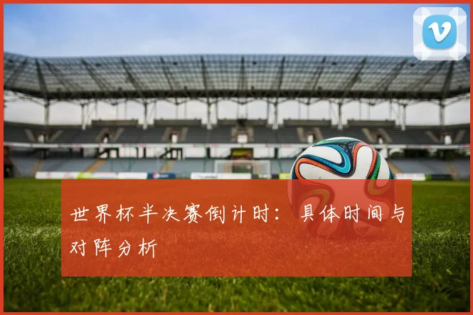 世界杯半决赛倒计时:具体时间与对阵分析