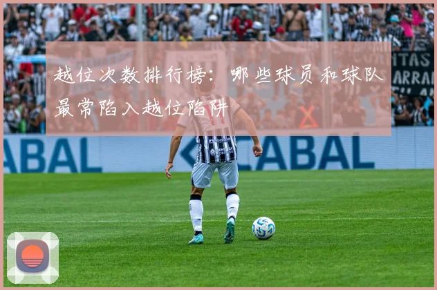 越位次数排行榜:哪些球员和球队最常陷入越位陷阱
