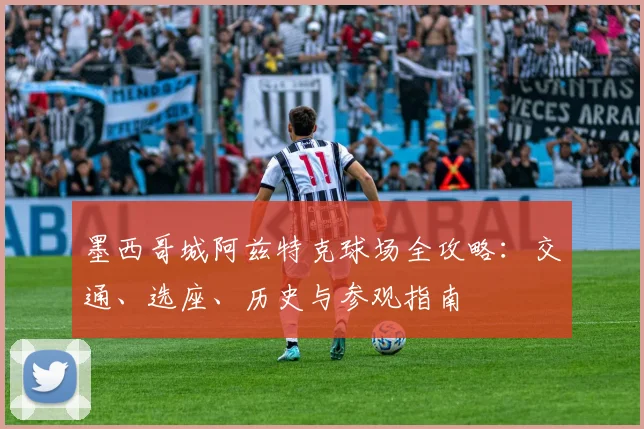 墨西哥城阿兹特克球场全攻略：交通、选座、历史与参观指南