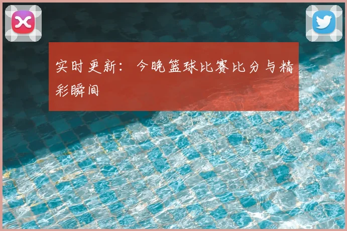 实时更新：今晚篮球比赛比分与精彩瞬间