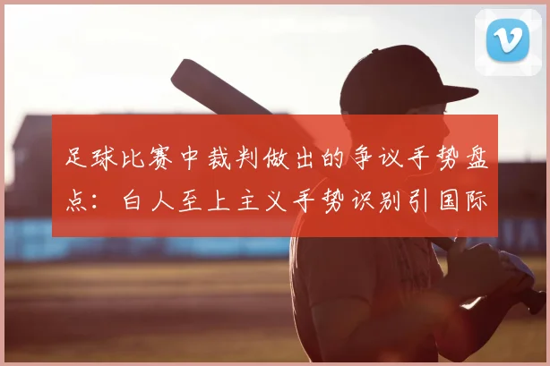 足球比赛中裁判做出的争议手势盘点:白人至上主义手势识别引国际足联2026年介入调查,邮报独家报道深度解析