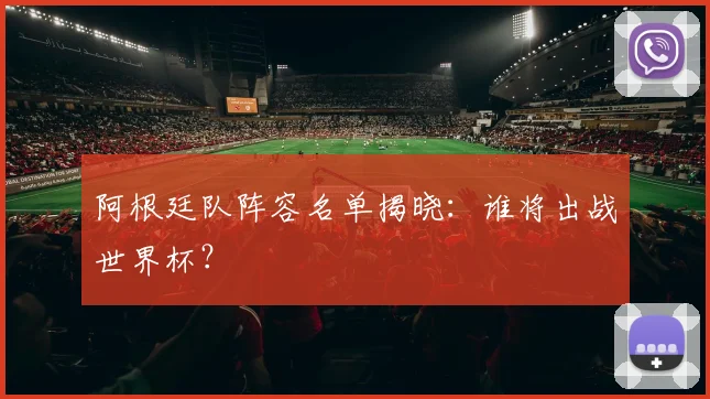 阿根廷队阵容名单揭晓:谁将出战世界杯?