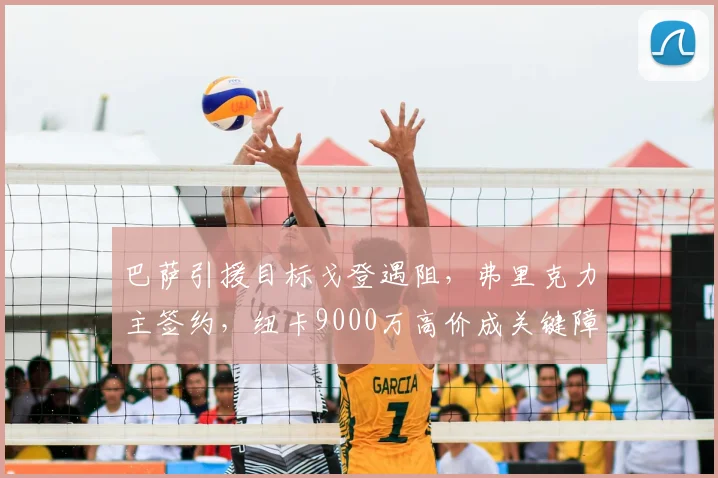 巴萨引援目标戈登遇阻,弗里克力主签约,纽卡9000万高价成关键障碍