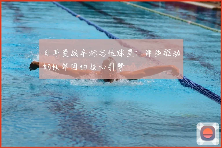 日耳曼战车标志性球星：那些驱动钢铁军团的核心引擎