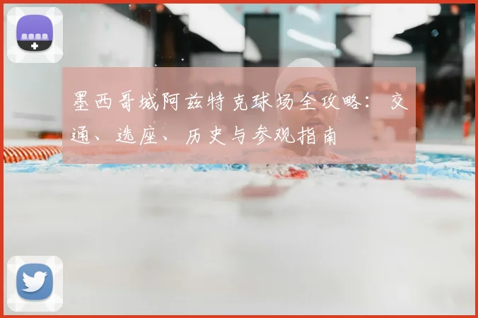墨西哥城阿兹特克球场全攻略:交通、选座、历史与参观指南