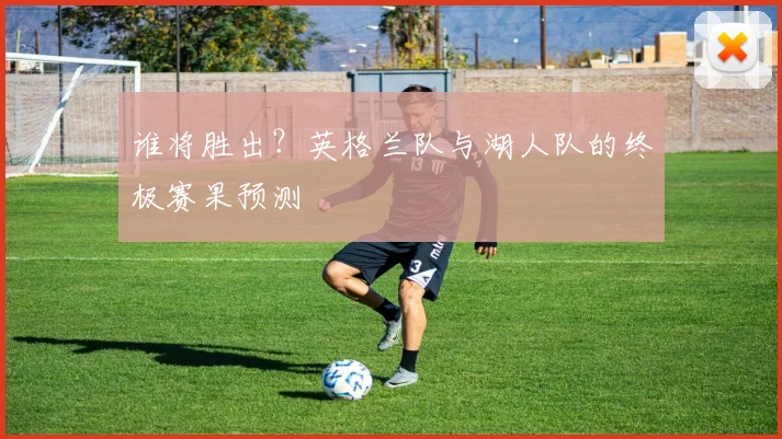 谁将胜出?英格兰队与湖人队的终极赛果预测