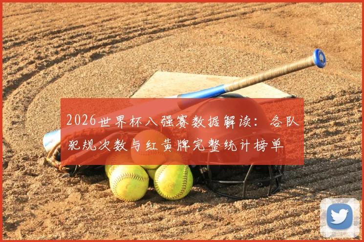 2026世界杯八强赛数据解读：各队犯规次数与红黄牌完整统计榜单