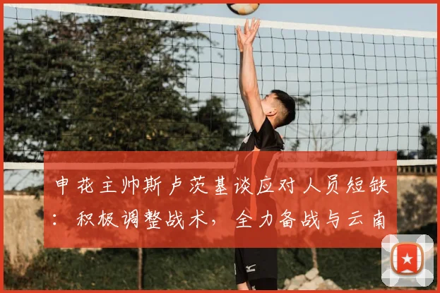 申花主帅斯卢茨基谈应对人员短缺:积极调整战术,全力备战与云南玉昆关键战