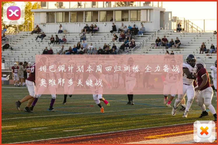 姆巴佩计划本周回归训练 全力备战奥维耶多关键战