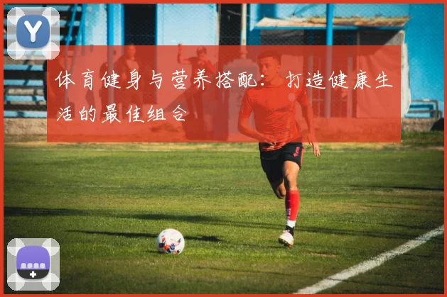 体育健身与营养搭配：打造健康生活的最佳组合