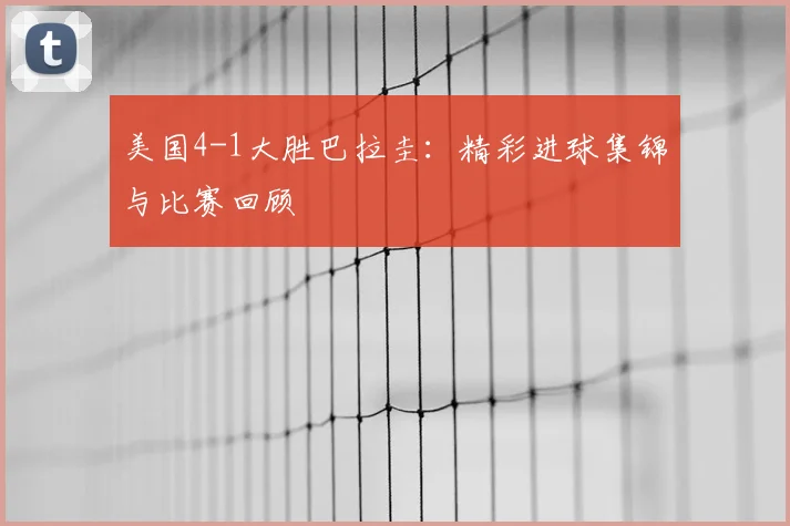 美国4-1大胜巴拉圭:精彩进球集锦与比赛回顾