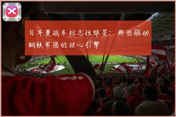 日耳曼战车标志性球星：那些驱动钢铁军团的核心引擎