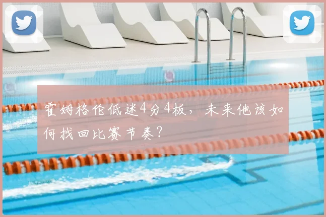 霍姆格伦低迷4分4板，未来他该如何找回比赛节奏？