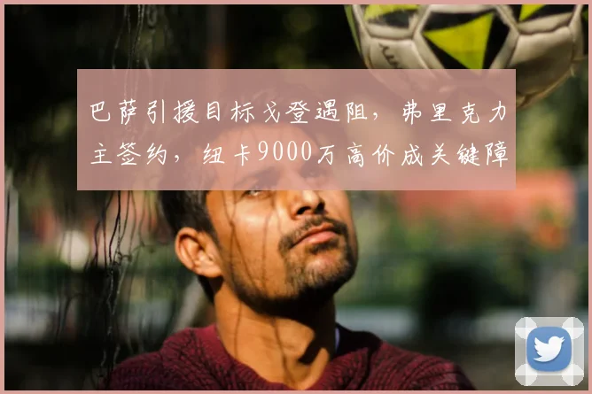 巴萨引援目标戈登遇阻,弗里克力主签约,纽卡9000万高价成关键障碍