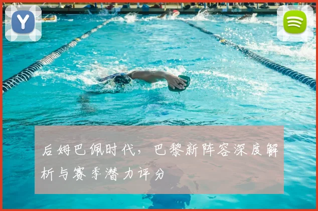 后姆巴佩时代,巴黎新阵容深度解析与赛季潜力评分