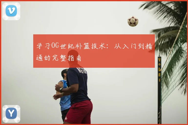 学习OG世纪补篮技术:从入门到精通的完整指南