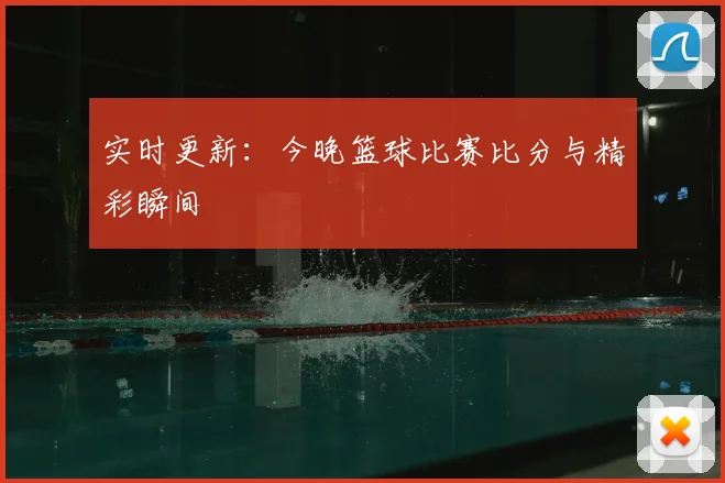 实时更新：今晚篮球比赛比分与精彩瞬间